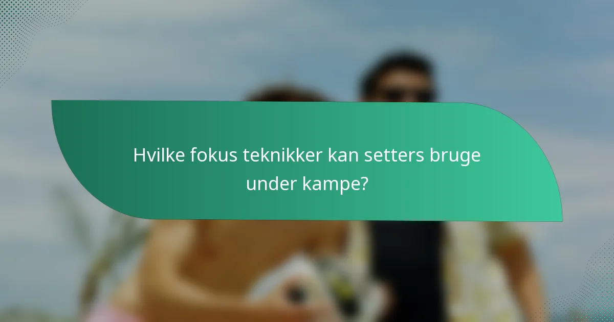 Hvilke fokus teknikker kan setters bruge under kampe?