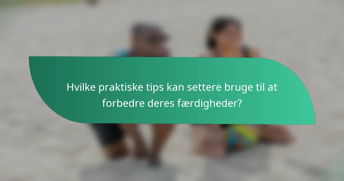 Hvilke praktiske tips kan settere bruge til at forbedre deres færdigheder?
