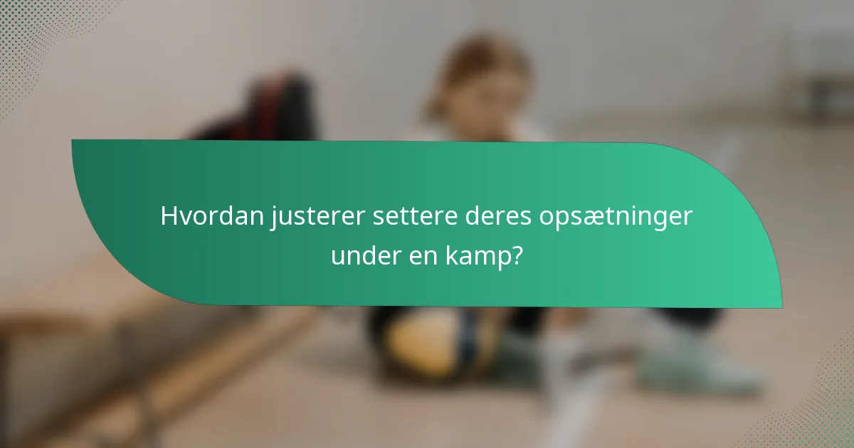 Hvordan justerer settere deres opsætninger under en kamp?